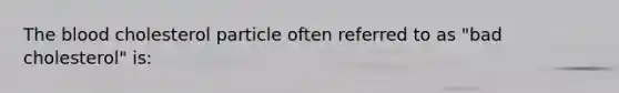 The blood cholesterol particle often referred to as "bad cholesterol" is: