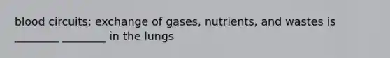 blood circuits; exchange of gases, nutrients, and wastes is ________ ________ in the lungs