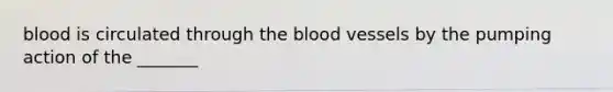 blood is circulated through <a href='https://www.questionai.com/knowledge/k7oXMfj7lk-the-blood' class='anchor-knowledge'>the blood</a> vessels by the pumping action of the _______