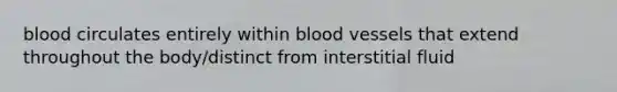 blood circulates entirely within <a href='https://www.questionai.com/knowledge/kZJ3mNKN7P-blood-vessels' class='anchor-knowledge'>blood vessels</a> that extend throughout the body/distinct from interstitial fluid