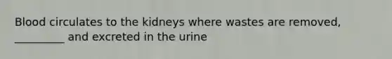 Blood circulates to the kidneys where wastes are removed, _________ and excreted in the urine