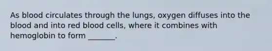 As blood circulates through the lungs, oxygen diffuses into the blood and into red blood cells, where it combines with hemoglobin to form _______.