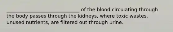 ______________________________ of the blood circulating through the body passes through the kidneys, where toxic wastes, unused nutrients, are filtered out through urine.