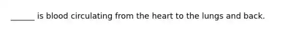 ______ is blood circulating from the heart to the lungs and back.