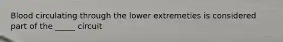 Blood circulating through the lower extremeties is considered part of the _____ circuit