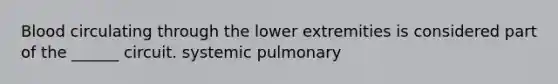 Blood circulating through the lower extremities is considered part of the ______ circuit. systemic pulmonary