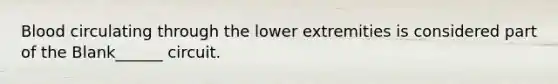 Blood circulating through the lower extremities is considered part of the Blank______ circuit.