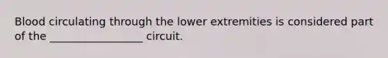 Blood circulating through the lower extremities is considered part of the _________________ circuit.