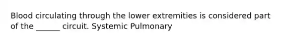 Blood circulating through the lower extremities is considered part of the ______ circuit. Systemic Pulmonary