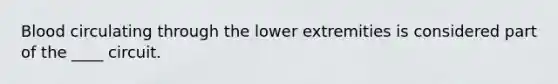 Blood circulating through the lower extremities is considered part of the ____ circuit.