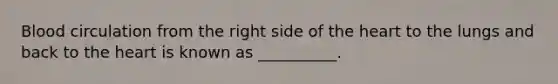 Blood circulation from the right side of the heart to the lungs and back to the heart is known as __________.