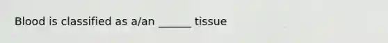 Blood is classified as a/an ______ tissue