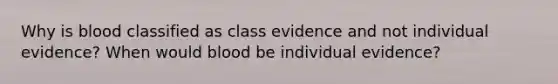 Why is blood classified as class evidence and not individual evidence? When would blood be individual evidence?