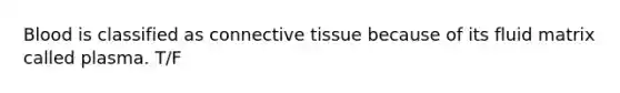 Blood is classified as connective tissue because of its fluid matrix called plasma. T/F