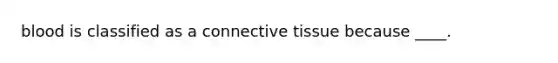 blood is classified as a connective tissue because ____.