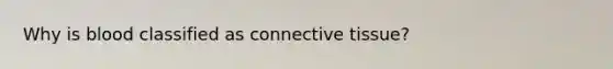 Why is blood classified as connective tissue?