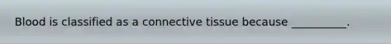 Blood is classified as a connective tissue because __________.