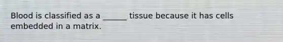 Blood is classified as a ______ tissue because it has cells embedded in a matrix.