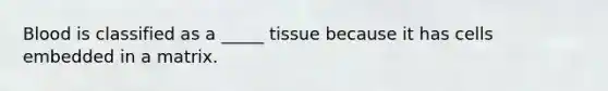 Blood is classified as a _____ tissue because it has cells embedded in a matrix.