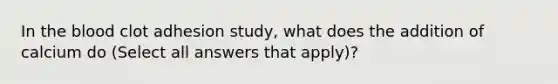 In the blood clot adhesion study, what does the addition of calcium do (Select all answers that apply)?