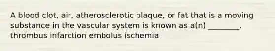 A blood clot, air, atherosclerotic plaque, or fat that is a moving substance in the vascular system is known as a(n) ________. thrombus infarction embolus ischemia