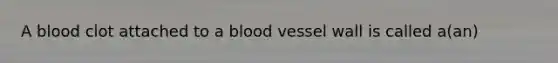 A blood clot attached to a blood vessel wall is called a(an)