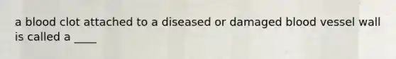 a blood clot attached to a diseased or damaged blood vessel wall is called a ____