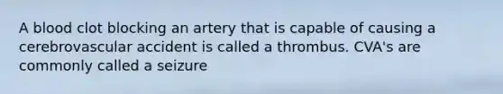 A blood clot blocking an artery that is capable of causing a cerebrovascular accident is called a thrombus. CVA's are commonly called a seizure