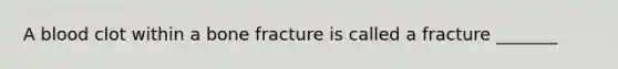 A blood clot within a bone fracture is called a fracture _______