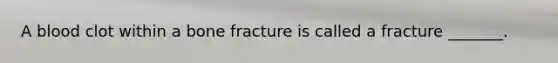 A blood clot within a bone fracture is called a fracture _______.