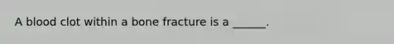 A blood clot within a bone fracture is a ______.