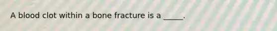 A blood clot within a bone fracture is a _____.