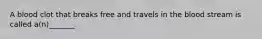 A blood clot that breaks free and travels in the blood stream is called a(n)_______.