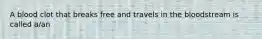 A blood clot that breaks free and travels in the bloodstream is called a/an