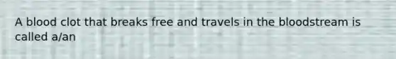 A blood clot that breaks free and travels in the bloodstream is called a/an