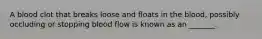 A blood clot that breaks loose and floats in the blood, possibly occluding or stopping blood flow is known as an _______.