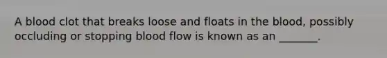 A blood clot that breaks loose and floats in the blood, possibly occluding or stopping blood flow is known as an _______.