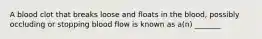 A blood clot that breaks loose and floats in the blood, possibly occluding or stopping blood flow is known as a(n) _______