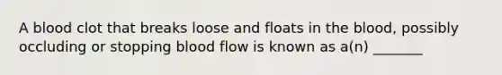 A blood clot that breaks loose and floats in <a href='https://www.questionai.com/knowledge/k7oXMfj7lk-the-blood' class='anchor-knowledge'>the blood</a>, possibly occluding or stopping blood flow is known as a(n) _______