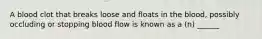 A blood clot that breaks loose and floats in the blood, possibly occluding or stopping blood flow is known as a (n) ______