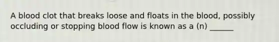 A blood clot that breaks loose and floats in the blood, possibly occluding or stopping blood flow is known as a (n) ______