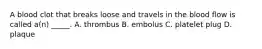 A blood clot that breaks loose and travels in the blood flow is called a(n) _____. A. thrombus B. embolus C. platelet plug D. plaque