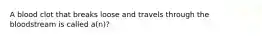 A blood clot that breaks loose and travels through the bloodstream is called a(n)?