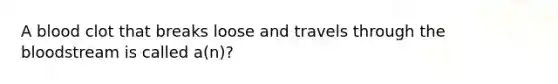 A blood clot that breaks loose and travels through the bloodstream is called a(n)?