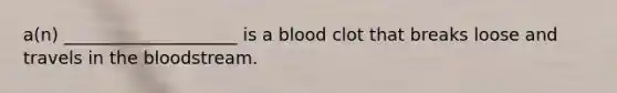 a(n) ____________________ is a blood clot that breaks loose and travels in the bloodstream.