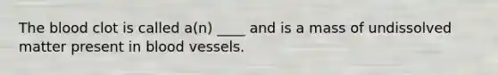 The blood clot is called a(n) ____ and is a mass of undissolved matter present in blood vessels.