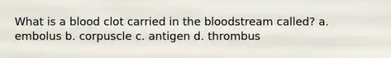 What is a blood clot carried in the bloodstream called? a. embolus b. corpuscle c. antigen d. thrombus