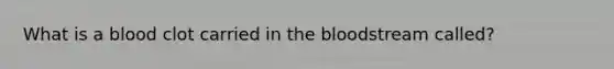 What is a blood clot carried in the bloodstream​ called?