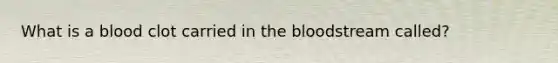 What is a blood clot carried in the bloodstream called?