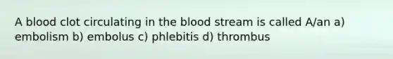 A blood clot circulating in the blood stream is called A/an a) embolism b) embolus c) phlebitis d) thrombus